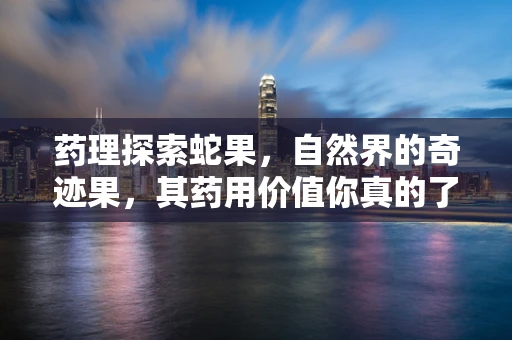 药理探索蛇果，自然界的奇迹果，其药用价值你真的了解吗？