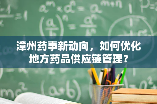 漳州药事新动向，如何优化地方药品供应链管理？