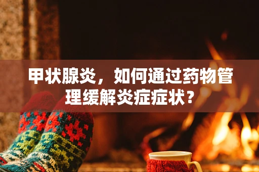 甲状腺炎，如何通过药物管理缓解炎症症状？