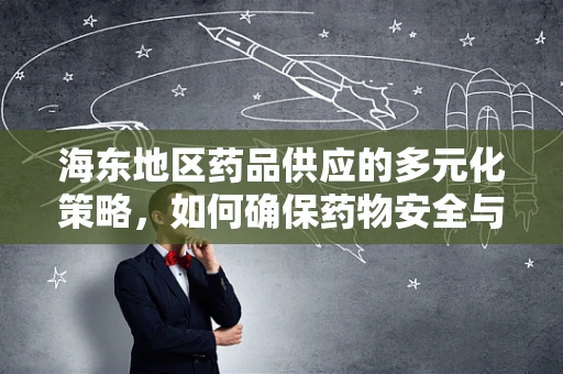 海东地区药品供应的多元化策略，如何确保药物安全与高效？