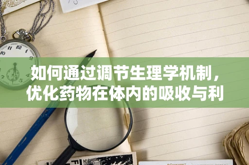 如何通过调节生理学机制，优化药物在体内的吸收与利用？