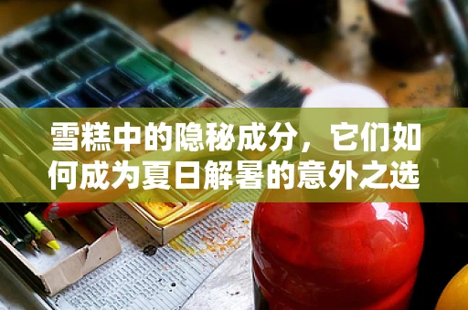 雪糕中的隐秘成分，它们如何成为夏日解暑的意外之选？