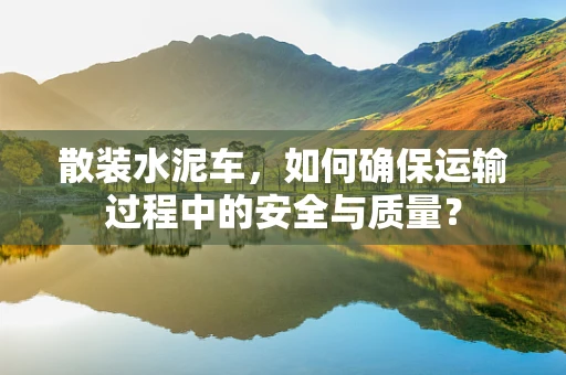 散装水泥车，如何确保运输过程中的安全与质量？