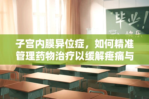 子宫内膜异位症，如何精准管理药物治疗以缓解疼痛与不孕挑战？