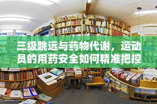 三级跳远与药物代谢，运动员的用药安全如何精准把控？