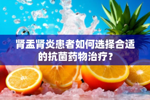 肾盂肾炎患者如何选择合适的抗菌药物治疗？