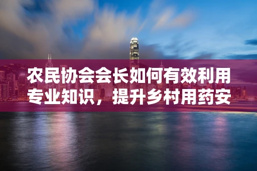 农民协会会长如何有效利用专业知识，提升乡村用药安全？