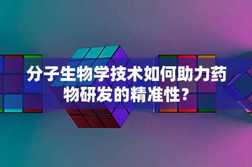 分子生物学技术如何助力药物研发的精准性？
