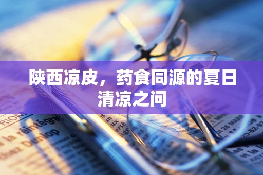 陕西凉皮，药食同源的夏日清凉之问