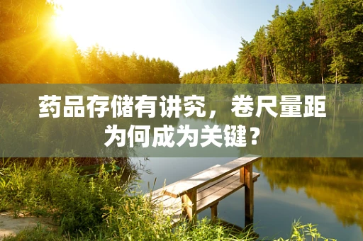 药品存储有讲究，卷尺量距为何成为关键？