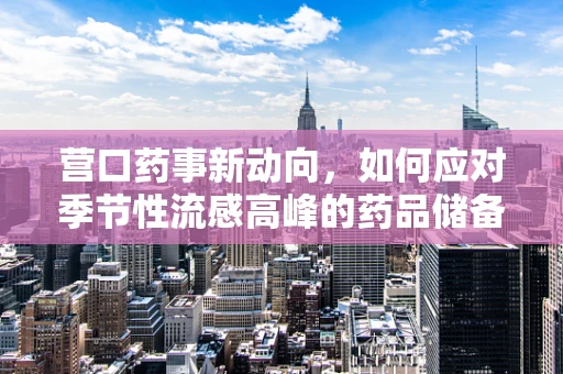 营口药事新动向，如何应对季节性流感高峰的药品储备策略？