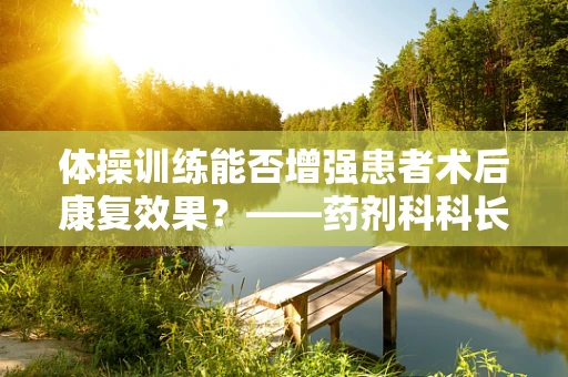 体操训练能否增强患者术后康复效果？——药剂科科长的专业视角