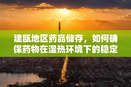 建瓯地区药品储存，如何确保药物在湿热环境下的稳定性？