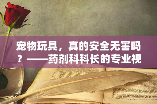 宠物玩具，真的安全无害吗？——药剂科科长的专业视角