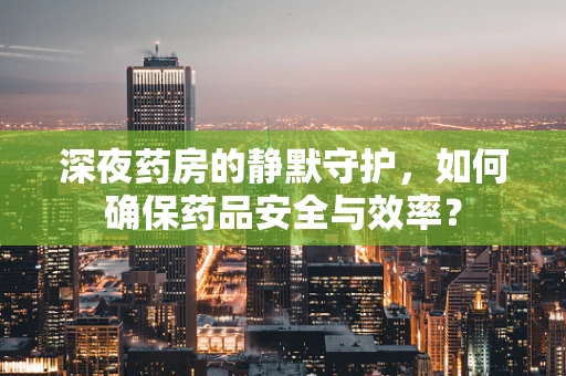 深夜药房的静默守护，如何确保药品安全与效率？