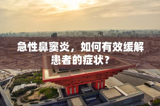 急性鼻窦炎，如何有效缓解患者的症状？