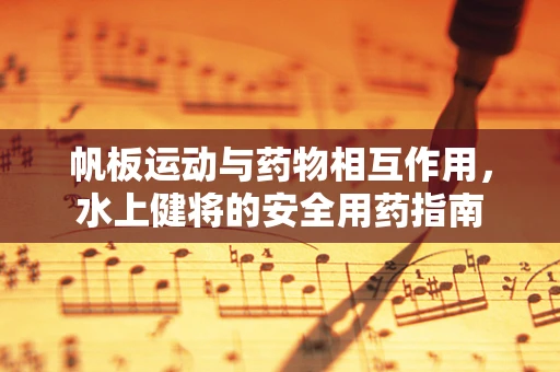 帆板运动与药物相互作用，水上健将的安全用药指南