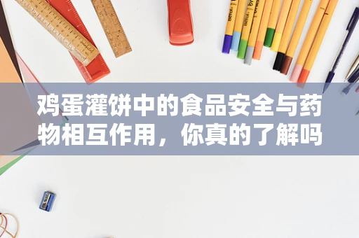 鸡蛋灌饼中的食品安全与药物相互作用，你真的了解吗？