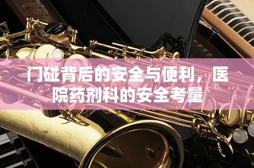 门碰背后的安全与便利，医院药剂科的安全考量