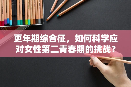 更年期综合征，如何科学应对女性第二青春期的挑战？