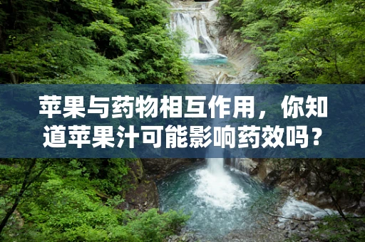 苹果与药物相互作用，你知道苹果汁可能影响药效吗？