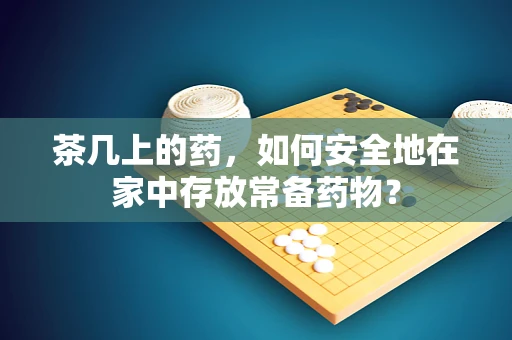 茶几上的药，如何安全地在家中存放常备药物？