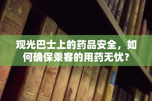 观光巴士上的药品安全，如何确保乘客的用药无忧？