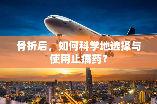 骨折后，如何科学地选择与使用止痛药？