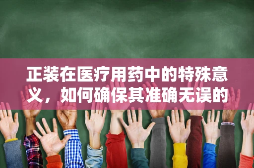 正装在医疗用药中的特殊意义，如何确保其准确无误的发放与使用？