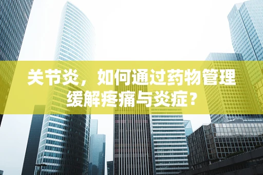 关节炎，如何通过药物管理缓解疼痛与炎症？