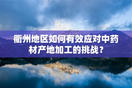 衢州地区如何有效应对中药材产地加工的挑战？