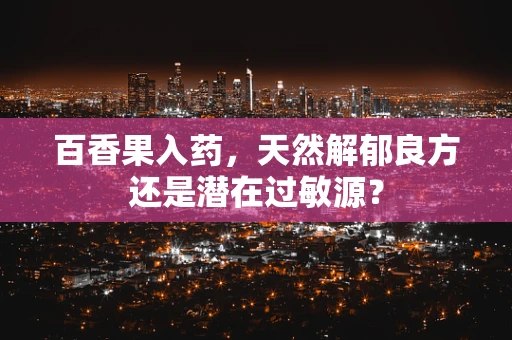 百香果入药，天然解郁良方还是潜在过敏源？