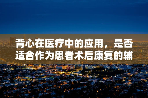 背心在医疗中的应用，是否适合作为患者术后康复的辅助装备？