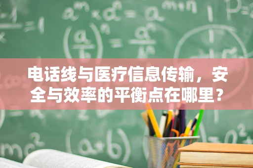 电话线与医疗信息传输，安全与效率的平衡点在哪里？