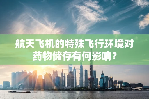 航天飞机的特殊飞行环境对药物储存有何影响？