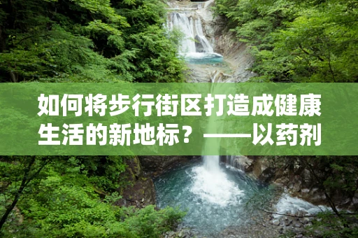 如何将步行街区打造成健康生活的新地标？——以药剂科视角的探索