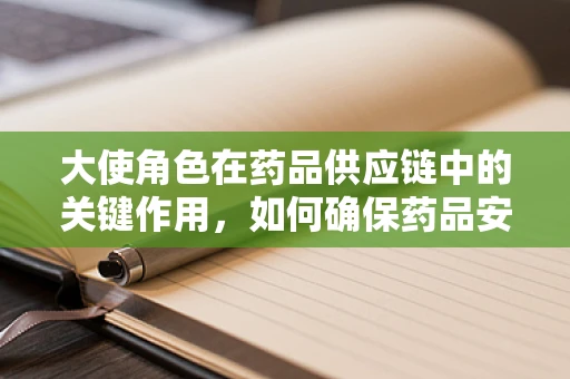 大使角色在药品供应链中的关键作用，如何确保药品安全抵达患者手中？