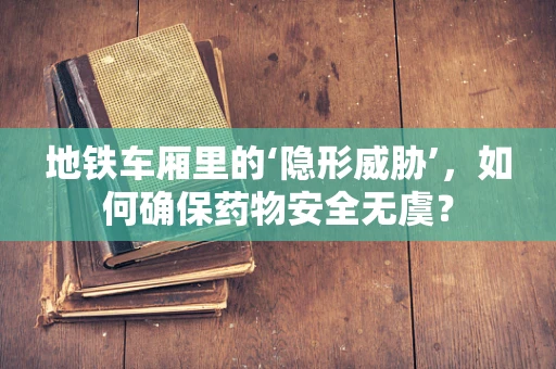 地铁车厢里的‘隐形威胁’，如何确保药物安全无虞？