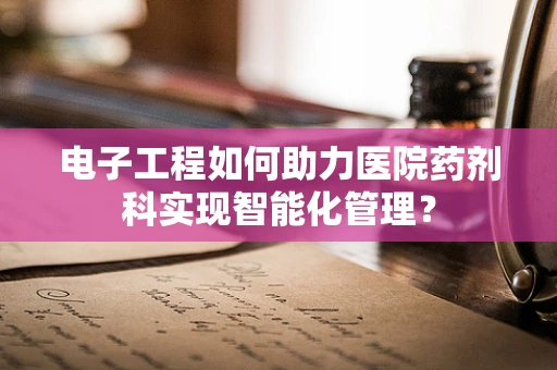 电子工程如何助力医院药剂科实现智能化管理？