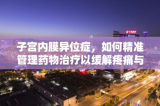 子宫内膜异位症，如何精准管理药物治疗以缓解疼痛与不孕挑战？