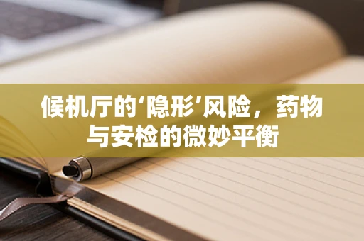 候机厅的‘隐形’风险，药物与安检的微妙平衡