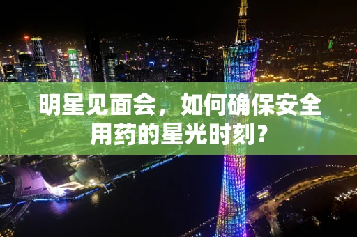 明星见面会，如何确保安全用药的星光时刻？