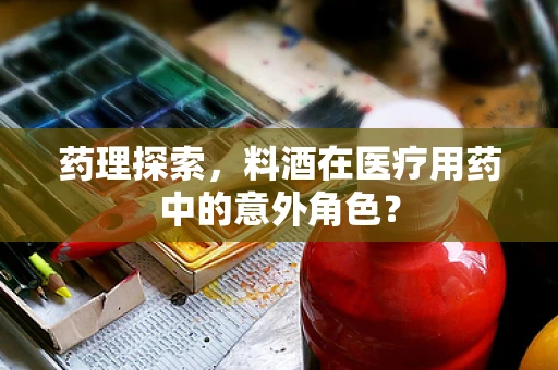 药理探索，料酒在医疗用药中的意外角色？