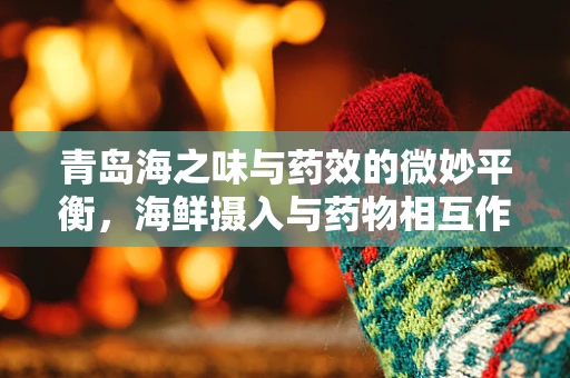 青岛海之味与药效的微妙平衡，海鲜摄入与药物相互作用之谜