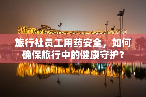 旅行社员工用药安全，如何确保旅行中的健康守护？