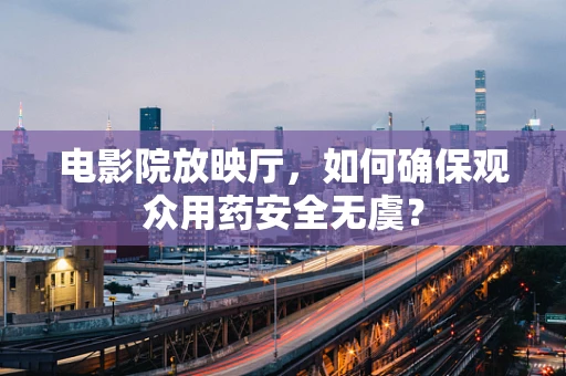 电影院放映厅，如何确保观众用药安全无虞？