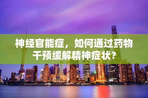 神经官能症，如何通过药物干预缓解精神症状？