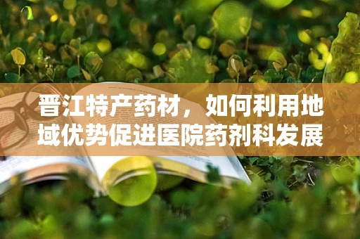 晋江特产药材，如何利用地域优势促进医院药剂科发展？
