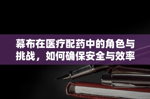 幕布在医疗配药中的角色与挑战，如何确保安全与效率的双重保障？
