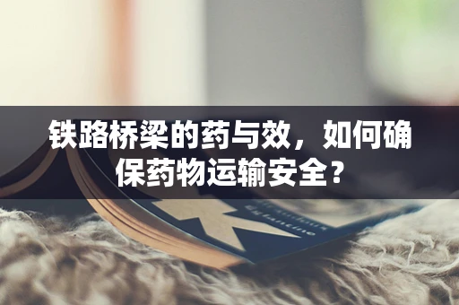 铁路桥梁的药与效，如何确保药物运输安全？